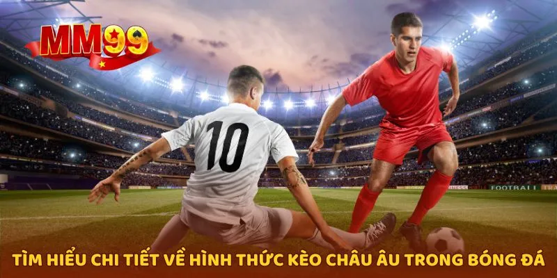 Khám phá toàn diện về kèo Châu Âu trong cá cược bóng đá