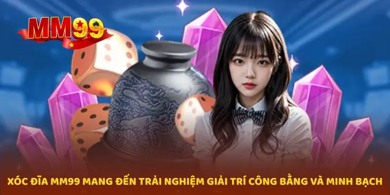 Xóc đĩa MM99 mang đến trải nghiệm giải trí công bằng và minh bạch
